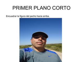 PRIMER PLANO CORTO
Encuadrar la figura del pecho hacia arriba.
 