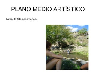 PLANO MEDIO ARTÍSTICO
Tomar la foto espontánea.
 