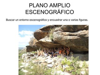 PLANO AMPLIO
ESCENOGRÁFICO
Buscar un entorno escenográfico y encuadrar una o varias figuras.
 