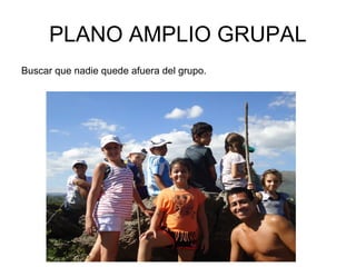 PLANO AMPLIO GRUPAL
Buscar que nadie quede afuera del grupo.
 