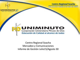 Centro Regional Soacha
     Mercadeo y Comunicaciones
Informe de Gestión Julio15/Agosto 30
 