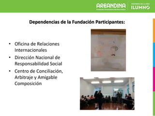 Dependencias de la Fundación Participantes:
• Oficina de Relaciones
Internacionales
• Dirección Nacional de
Responsabilidad Social
• Centro de Conciliación,
Arbitraje y Amigable
Composición
 