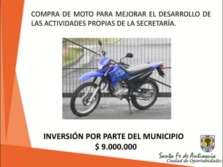 COMPRA DE MOTO PARA MEJORAR EL DESARROLLO DE
LAS ACTIVIDADES PROPIAS DE LA SECRETARÍA.
INVERSIÓN POR PARTE DEL MUNICIPIO
$ 9.000.000
 