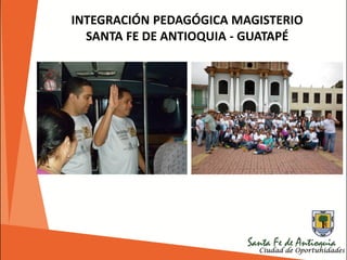 INTEGRACIÓN PEDAGÓGICA MAGISTERIO
SANTA FE DE ANTIOQUIA - GUATAPÉ
 