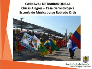 CARNAVAL DE BARRANQUILLA
Chicas Alegres – Casa Gerontológica
Escuela de Música Jorge Robledo Ortiz
 