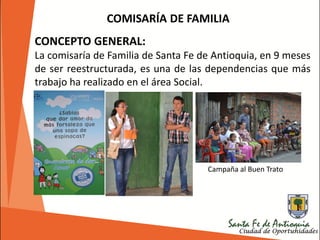 CONCEPTO GENERAL:
La comisaría de Familia de Santa Fe de Antioquia, en 9 meses
de ser reestructurada, es una de las dependencias que más
trabajo ha realizado en el área Social.
COMISARÍA DE FAMILIA
Campaña al Buen Trato
 
