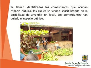 Se tienen identificados los comerciantes que ocupan
espacio público, los cuales se vienen sensibilizando en la
posibilidad de arrendar un local, dos comerciantes han
dejado el espacio público.
 