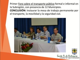 Primer Foro sobre el transporte público formal e informal en
la Subregión, con presencia de 12 Municipios.
CONCLUSIÓN: Instaurar la mesa de trabajo permanente por
el transporte, la movilidad y la seguridad vial.
 