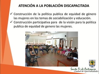 ATENCIÓN A LA POBLACIÓN DISCAPACITADA
 Construcción de la política publica de equidad de género
las mujeres en los temas de sociabilización y educación.
 Construcción participativa para de la visión para la política
publica de equidad de genero las mujeres.
 