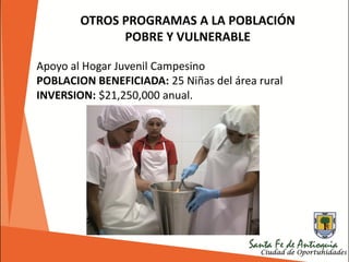 OTROS PROGRAMAS A LA POBLACIÓN
POBRE Y VULNERABLE
Apoyo al Hogar Juvenil Campesino
POBLACION BENEFICIADA: 25 Niñas del área rural
INVERSION: $21,250,000 anual.
 