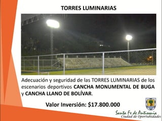 TORRES LUMINARIAS
Valor Inversión: $17.800.000
Adecuación y seguridad de las TORRES LUMINARIAS de los
escenarios deportivos CANCHA MONUMENTAL DE BUGA
y CANCHA LLANO DE BOLÍVAR.
 