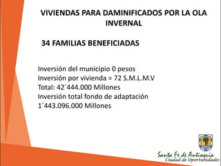VIVIENDAS PARA DAMINIFICADOS POR LA OLA
INVERNAL
34 FAMILIAS BENEFICIADAS
Inversión del municipio 0 pesos
Inversión por vivienda = 72 S.M.L.M.V
Total: 42´444.000 Millones
Inversión total fondo de adaptación
1´443.096.000 Millones
 