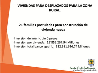 VIVIENDAS PARA DESPLAZADOS PARA LA ZONA
RURAL.
21 familias postuladas para construcción de
vivienda nueva
Inversión del municipio 0 pesos
Inversión por vivienda: 15´856.267.94 Millones
Inversión total banco agrario: 332.981.626,74 Millones
 