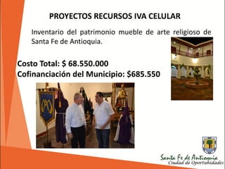 PROYECTOS RECURSOS IVA CELULAR
Inventario del patrimonio mueble de arte religioso de
Santa Fe de Antioquia.
Costo Total: $ 68.550.000
Cofinanciación del Municipio: $685.550
 