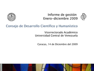 Informe de gestión  Enero-diciembre 2009 Consejo de Desarrollo Científico y Humanístico Vicerrectorado Académico Universidad Central de Venezuela Caracas, 14 de Diciembre del 2009 