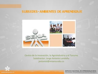 SUBSEDES- AMBIENTES DE APRENDIZAJE Centro de la Innovación, la Agroindustria y el Turismo Subdirector: Jorge Antonio Londoño [email_address] 