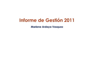 Informe de Gestión 2011
    Marlene Ardaya Vasquez
 