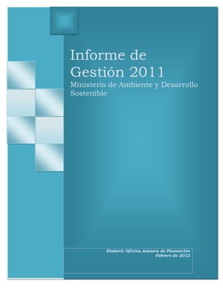 Informe de
Gestión 2011
Ministerio de Ambiente y Desarrollo
Sostenible




         Elaboró: Oficina Asesora de Planeación
                                Febrero de 2012
 
