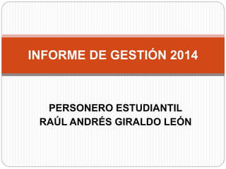 INFORME DE GESTIÓN 2014 
PERSONERO ESTUDIANTIL 
RAÚL ANDRÉS GIRALDO LEÓN 
 