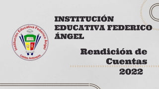 Rendición de
Cuentas
INSTITUCIÓN
EDUCATIVA FEDERICO
ÁNGEL
2022
 