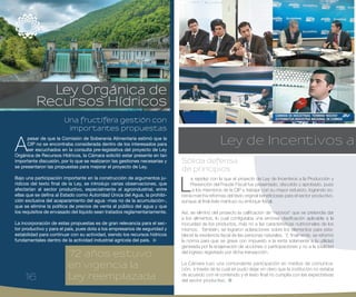 1616
72 años estuvo
en vigencia la
Ley reemplazada
Una fructífera gestión con
importantes propuestas
A
pesar de que la Comisión de Soberanía Alimentaria estimó que la
CIP no se encontraba considerada dentro de los interesados para
ser escuchados en la consulta pre-legislativa del proyecto de Ley
Orgánica de Recursos Hídricos, la Cámara solicitó estar presente en tan
importante discusión, por lo que se realizaron las gestiones necesarias y
se presentaron las propuestas para mejorar el proyecto de Ley.
Bajo una participación importante en la construcción de argumentos ju-
rídicos del texto final de la Ley, se introdujo varias observaciones, que
afectarían al sector productivo, especialmente al agroindustrial, entre
ellas que se defina al Estado como Autoridad Única del Agua, la prohibi-
ción exclusiva del acaparamiento del agua -mas no de la acumulación-,
que se elimine la política de precios de venta al público del agua y que
los requisitos de envasado del líquido sean tratados reglamentariamente.
La incorporación de estas propuestas es de gran relevancia para el sec-
tor productivo y para el país, pues dota a los empresarios de seguridad y
estabilidad para continuar con su actividad, siendo los recursos hídricos
fundamentales dentro de la actividad industrial agrícola del país.
Ley Orgánica de
Recursos Hídricos
Ley de Incentivos a
Sólida defensa
de principios
L
a rapidez con la que el proyecto de Ley de Incentivos a la Producción y
Prevención del Fraude Fiscal fue presentado, discutido y aprobado, puso
a los miembros de la CIP a trabajar con su mayor esfuerzo, logrando so-
bre la marcha reformas del texto original beneficiosas para el sector productivo,
aunque al final éste mantuvo su enfoque fiscal.
Así, se eliminó del proyecto la calificación de “nocivos” que se pretendía dar
a los alimentos, lo cual configuraba una errónea clasificación aplicable a la
inocuidad de los productos, más no a las características nutricionales de los
mismos. También, se lograron aclaraciones sobre los elementos para esta-
blecer la residencia fiscal de las personas naturales. Y, finalmente, se reformó
la norma para que se grave con impuesto a la renta solamente a la utilidad
generada por la enajenación de acciones o participaciones y no a la totalidad
del ingreso registrado por dicha transacción.
La Cámara tuvo una contundente participación en medios de comunica-
ción, a través de la cual se pudo dejar en claro que la institución no estaba
de acuerdo con el contenido y el texto final no cumplía con las expectativas
del sector productivo.
 