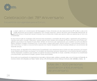 24
Más de 1.300 personas
asistieron a los eventos
de aniversario
Celebración del 78º Aniversario
Encuentros con agendas para el futuro
L
a sesión solemne en conmemoración del Septuagésimo Octavo Aniversario de vida institucional de la CIP se llevó a cabo en la
Capilla del Hombre de la Fundación Guayasamín. El Dr. Ricardo Hausmann, Director del Centro para el Desarrollo Internacional, de
Kennedy School of Goverment-Harvard University, fue el conferencista invitado para exponer sobre sus experiencias en torno a la
competitividad.
En esa noche de gala se congregaron 900 personas entre empresarios, autoridades del sector público, representes de la academia y
miembros del cuerpo consular y diplomático, quienes además fueron testigos de la entrega del “Premio al Fomento de la Producción”,
galardón que recayó en la empresa Vicunha Textil. También se reconoció a las organizaciones que cumplieron 25 años de afiliación
(Itabsa, Fabrilfame, Royaltex y Empresas Pinto), 50 años (Astra, Levapan del Ecuador, Sintofil y Hansa) y 75 años (Pinturas Cóndor). En
esta misma línea, se realizó un reconocimiento especial a los mejores trabajadores de las empresas afiliadas por ser promotores del
desarrollo del país.
De forma previa, se desarrolló el Foro Internacional “Competitividad como herramienta para el cambio de matriz productiva y la inclusión
social. Desafíos para el Estado y la empresa”, con el objetivo de intercambiar opiniones, experiencias y conocimientos del sector guberna-
mental, empresarial y académico para impulsar una agenda renovada de desarrollo en el país, sostenible, enfocada en la competitividad
y la productividad, que preserve el empleo y genere nuevas oportunidades.
El encuentro tuvo la participación de organizaciones nacionales e internacionales, públicas y privadas, tales como el Consejo de Desarrollo de
Comercio Exterior de la República de Taiwán, Nestlé, Yachay, UPS, IDE Business School, Startups & Ventures, BID, SABMiller y Adelca.
 