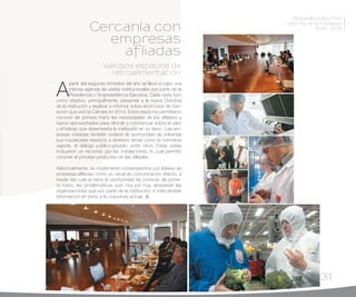 RESUMEN EJECUTIVO
Informe de actividades
2014 - 2015
31
A
partir del segundo trimestre del año se llevó a cabo una
intensa agenda de visitas institucionales por parte de la
Presidencia y Vicepresidencia Ejecutiva. Cada visita tuvo
como objetivo, principalmente, presentar a la nueva Directiva
de la institución y explicar e informar sobre el proceso de tran-
sición que vivió la Cámara en 2014. Estos espacios permitieron
conocer de primera mano las necesidades de los afiliados y
fueron aprovechados para difundir y concienciar sobre el valor
y el trabajo que desempeña la institución en su favor. Las em-
presas visitadas también tuvieron la oportunidad de solventar
sus inquietudes respecto a diversos temas como la normativa
vigente, el diálogo público-privado, entre otros. Estas visitas
incluyeron un recorrido por las instalaciones, lo cual permitió
conocer el proceso productivo en las afiliadas.
Adicionalmente, se implementó conversatorios con líderes de
empresas afiliadas como un canal de comunicación directo, a
través del cual se tiene la oportunidad de conocer, de prime-
ra mano, las problemáticas que, hoy por hoy, atraviesan las
organizaciones que son parte de la institución; e intercambiar
información en torno a la coyuntura actual.
Cercanía con
empresas
afliadas
Valiosos espacios de
retroalimentación
 