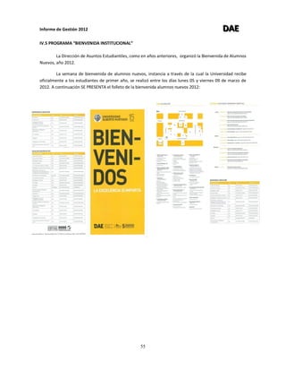 Informe de Gestión 2012 DDDAAAEEE
55
IV.5 PROGRAMA “BIENVENIDA INSTITUCIONAL”
La Dirección de Asuntos Estudiantiles, como en años anteriores, organizó la Bienvenida de Alumnos
Nuevos, año 2012.
La semana de bienvenida de alumnos nuevos, instancia a través de la cual la Universidad recibe
oficialmente a los estudiantes de primer año, se realizó entre los días lunes 05 y viernes 09 de marzo de
2012. A continuación SE PRESENTA el folleto de la bienvenida alumnos nuevos 2012:
 