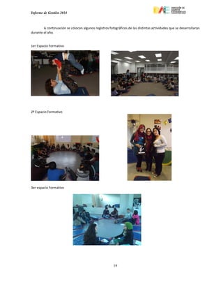 Informe de Gestión 2014
19
A continuación se colocan algunos registros fotográficos de las distintas actividades que se desarrollaron
durante el año.
1er Espacio Formativo
2º Espacio Formativo
3er espacio Formativo
 