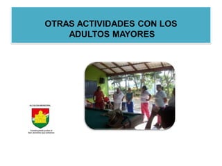 OTRAS ACTIVIDADES CON LOS
    ADULTOS MAYORES
 