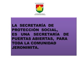 LA SECRETARÍA DE
PROTECCIÓN SOCIAL,
ES UNA SECRETARÍA DE
PUERTAS ABIERTAS, PARA
TODA LA COMUNIDAD
JERONIMITA.
 