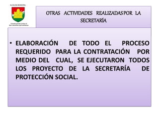 OTRAS ACTIVIDADES REALIZADAS POR LA
                      SECRETARÍA


• ELABORACIÓN    DE TODO EL   PROCESO
  REQUERIDO PARA LA CONTRATACIÓN POR
  MEDIO DEL CUAL, SE EJECUTARON TODOS
  LOS PROYECTO DE LA SECRETARÍA    DE
  PROTECCIÓN SOCIAL.
 