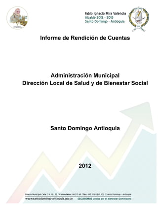Informe de Rendición de Cuentas




          Administración Municipal
Dirección Local de Salud y de Bienestar Social




          Santo Domingo Antioquia




                    2012
 