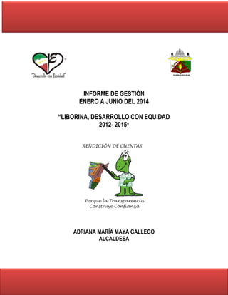 INFORME DE GESTIÓN 
ENERO A JUNIO DEL 2014 
“LIBORINA, DESARROLLO CON EQUIDAD 
2012- 2015” 
ADRIANA MARÍA MAYA GALLEGO 
ALCALDESA 
 