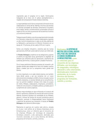 21
importantes para el progreso de la región. Continuamos
trabajando de la mano con el valioso acompañamiento y
respaldo de la Corporación Fenalco Solidario Colombia.
Laresponsabilidadsocialinternacomprendiólaformacióndelos
colaboradores en temas del Ser. Además, incluimos a las familias
en distintas actividades de bienestar, fomentamos el equilibrio
entre trabajo, familia y entretenimiento, la diversidad cultural, el
respeto al otro, así como la promoción de los derechos humanos
y la conciencia ambiental.
Trabajamosparafortalecerunaculturaorganizacionalenmarcada
en el bienestar y desarrollo de nuestros colaboradores, logrando
un alto nivel de competencias en cada uno de ellos, además de
su fidelización y permanencia en el Gremio. Contamos con un
equipo de 175 personas, de las cuales el 81% son mujeres.
Somos una empresa incluyente y atractiva para las nuevas
generaciones,el61%denuestrotalentohumanosonmillennials.
EnFenalco Antioquia cumplimosconlasobligacionesyaportes
al sistema de seguridad social, garantizamos la legalidad del
software que utilizamos para las operaciones y facilitamos las
auditorías pertinentes a nuestra gestión y Estados Financieros.
Con el mayor positivismo lideramos procesos de innovación y de
grandes cambios para trabajar de la mano con Ustedes, nuestros
líderes y aliados, que con su compromiso hacen grande este
Gremio.
Lo único importante, no es saber dónde estamos, sino también
hacia dónde vamos, y por eso contamos con un nuevo
direccionamiento estratégico al 2020 y hemos renovado nuestra
filosofía corporativa, un proceso liderado por la Junta Directiva,
que nos permite establecer sinergias entre todos los grupos
de interés, Afiliados, colaboradores, empresarios, proveedores,
medios de comunicación y entidades públicas y privadas para el
cumplimiento de nuestros objetivos.
Nuestra mega estratégica se sigue enfocando en la esencia del
Gremio:representarydefenderlosinteresesdelcomercioformal.
Además, buscamos satisfacer las necesidades de los Afiliados,
generar y renovar las fuentes de recursos económicos para la
Federación, promover la Responsabilidad Social Empresarial
y potenciar las personas que componen el equipo de Fenalco
Antioquia como elemento diferenciador.
Realizamos la apertura de nuestra sede alterna, ubicada
en el piso 3 del edificio de la Cámara Colombiana de la
Infraestructura, como un referente para el encuentro de
las empresas Afiliadas, con tecnología de vanguardia,
estratégica ubicación y alta valorización, destinada para
reuniones sectoriales, de la Junta Directiva del Gremio,
programas de formación, comités y eventos.
Realizamos LA APERTURA DE
NUESTRA SEDE ALTERNA, UBICADA
EN EL PISO 3 DEL EDIFICIO DE
LA CÁMARA COLOMBIANA DE
LA INFRAESTRUCTURA, como
un referente para el
encuentro de las empresas
Afiliadas, con tecnología
de vanguardia, estratégica
ubicación y alta valorización,
destinada para reuniones
sectoriales, de la Junta
Directiva del Gremio,
programas de formación,
comités y eventos.
 