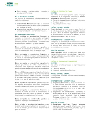 INFORME
DE GESTIÓN
julio 2016
junio 201736
	 Bienes inmuebles y muebles recibidos y entregados en
arrendamiento financiero.
POLÍTICA CONTABLE GENERAL
Los contratos de arrendamiento están clasificados en las
siguientes modalidades:
	 Arrendamiento financiero: en el que se transfieren
sustancialmente todos los riesgos y ventajas inherentes
a la propiedad del activo.
	 Arrendamiento operativo: es cualquier acuerdo de
arrendamiento distinto a arrendamiento financiero.
RECONOCIMIENTO Y MEDICIÓN
Bienes recibidos en arrendamiento financiero: se
reconocen en el momento en que se reciben los riesgos y
beneficios, de acuerdo a la negociación como un activo en
las cuentas contables correspondientes a activos adquiridos
en arrendamiento financiero y un pasivo financiero.
Bienes recibidos en arrendamiento operativo: se
reconocen en el transcurso del contrato como un gasto o
costo por arrendamiento contra un canon por pagar.
Bienes entregados en arrendamiento financiero: se
reconocerá en el Balance General una cuenta por cobrar por
el valor de los activos entregados mediante el contrato de
arrendamiento financiero.
Bienes entregados en arrendamiento operativo: los
ingresos provenientes de dichos arrendamientos se
reconocerán como ingresos por actividades conexas del
períodoenformalinealalolargodelplazodelarrendamiento.
Bienes recibidos en arrendamiento financiero: las cuotas
que se pacten periódicamente se deben separar en dos (2)
partes: abono a capital e intereses financieros. Los intereses
se reconocen como un gasto financiero y el abono a capital,
será un menor valor de la deuda contraída.
Bienes recibidos en arrendamiento operativo: las cuotas
que se pacten periódicamente se reconocen como gastos o
costos en el Estado de Resultados correspondiente.
Bienes entregados en arrendamiento financiero: al
momento del recibo del canon de arrendamiento, se
registrará el abono a la cuenta por cobrar y un ingreso
financiero por lo correspondiente a los intereses.
Bienes entregados en arrendamiento operativo: se
registra un ingreso por actividades conexas.
Bienes recibidos en arrendamiento financiero: en caso
de existir opción de compra, los activos se depreciarán en
la vida útil del activo, en caso contrario se deprecian en el
plazo del contrato.
POLÍTICA DE CUENTAS POR PAGAR
ALCANCE
Esta política contable aplica para las cuentas por pagar
provenientes de las obligaciones contraídas por Fenalco
Antioquia con personas naturales, jurídicas y:
	 Cuentasporpagaraproveedoresnacionalesyextranjeros
	 Acreedores varios
	 Impuestos, gravámenes y tasas
POLÍTICA CONTABLE GENERAL
Fenalco Antioquia reconoce como un pasivo financiero
de naturaleza acreedor (cuentas por pagar) los derechos
de pago a favor de terceros originados en prestación
de servicios recibidos o la compra de bienes y en otras
obligaciones contraídas a favor de terceros.
RECONOCIMIENTO Y MEDICIÓN INICIAL
Estos pasivos se reconocerán en la medición inicial por su
costo, neto de descuentos, rebajas o cualquier otro tipo
de beneficio según los términos de compra o acuerdos
contractuales con el proveedor.
MEDICIÓN POSTERIOR
Fenalco Antioquia medirá sus cuentas por pagar a su
costo amortizado menos descuentos, rebajas o financiación
implícita recibida. Los descuentos recibidos serán un menor
valor del bien o servicio.
POLÍTICA DE OBLIGACIONES FINANCIERAS
ALCANCE
Esta política contable aplica para los siguientes pasivos
financieros:
	 Créditos de tesorería
	 Pasivos por arrendamientos financieros
POLÍTICA CONTABLE GENERAL
Las obligaciones financieras son instrumentos financieros
pasivos bajo NIIF.
RECONOCIMIENTO Y MEDICIÓN INICIAL
a)	 Obligaciones financieras: se miden inicialmente por
su valor razonable menos los costos de transacción
directamente atribuibles a la obligación financiera
(comisiones y gravámenes, entre otros) los cuales serán
reconocidos como gastos.
b)	 Obligaciones por arrendamientos financieros: el
reconocimiento se hará en el momento en que se
transfieren riesgos y beneficios a favor de Fenalco
Antioquia, registrando el bien arrendado en el activo y
un pasivo por el mismo valor.
MEDICIÓN POSTERIOR
a)	Obligaciones financieras: Fenalco Antioquia
procederá a realizar la causación de los intereses y otros
costos financieros mensualmente, calculados según lo
pactado con la entidad financiera.
 