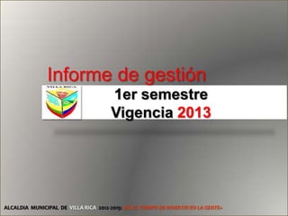 Informe de gestión
1er semestre
Vigencia 2013

ALCALDIA MUNICIPAL DE VILLA RICA 2012-2015: «ES EL TIEMPO DE INVERTIR EN LA GENTE»

 