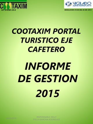 COOTAXIM PORTAL
TURISTICO EJE
CAFETERO
INFORME
DE GESTION
2015
24/02/2016
RESPONSABLE: NELLY
STELLA BARONA RODRIGUEZ
1
RESOLUCION 01550 DEL 03 DIC 2013NIT: 810.001.59-8
 