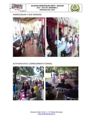 Dirección Calle 12 No. 5 – 31 Palacio Municipal
www.simiti-bolivar.gov.co
ALCALDIA MUNICIPALDE SIMITÌ – BOLÌVAR
2012 – 2015 NIT: 890480006-1
EMPALME 2012 -2015
ANIMAS BAJAS Y SUS VEREDAS:
ACTIVIDAD EN EL CORREGIMIENTO GARZAL
 