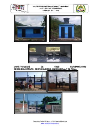 Dirección Calle 12 No. 5 – 31 Palacio Municipal
www.simiti-bolivar.gov.co
ALCALDIA MUNICIPALDE SIMITÌ – BOLÌVAR
2012 – 2015 NIT: 890480006-1
EMPALME 2012 -2015
CONSTRUCCIÓN DE TRES CERRAMIENTOS
SEDES EDUCATIVAS: CERRO BURGOS, ANIMAS BAJA Y EL PIÑAL
 