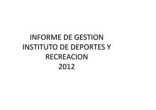 INFORME DE GESTION
INSTITUTO DE DEPORTES Y
      RECREACION
         2012
 