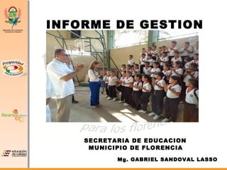 INFORME DE GESTION
2012
SECRETARIA DE EDUCACION
MUNICIPIO DE FLORENCIA
Mg. GABRIEL SANDOVAL LASSO
 