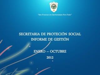SECRETARIA DE PROTECIÓN SOCIAL
      INFORME DE GESTIÓN

       ENERO – OCTUBRE
             2012
 