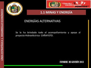 LÍNEA ESTRATÉGICA 1. DESARROLLO ECONÓMICO

1.1 MINAS Y ENERGÍA

ENERGÍAS ALTERNATIVAS
Se le ha brindado todo el acompañamiento y apoyo al
proyecto Hidroeléctrico CAÑAFISTO.

 