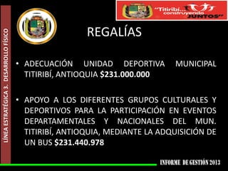 LÍNEA ESTRATÉGICA 3. DESARROLLO FÍSICO

REGALÍAS
• ADECUACIÓN UNIDAD DEPORTIVA
TITIRIBÍ, ANTIOQUIA $231.000.000

MUNICIPAL

• APOYO A LOS DIFERENTES GRUPOS CULTURALES Y
DEPORTIVOS PARA LA PARTICIPACIÓN EN EVENTOS
DEPARTAMENTALES Y NACIONALES DEL MUN.
TITIRIBÍ, ANTIOQUIA, MEDIANTE LA ADQUISICIÓN DE
UN BUS $231.440.978

 
