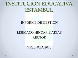INSTITUCION EDUCATIVA
ESTAMBUL
INFORME DE GESTION
LISIMACO HINCAPIE ARIAS
RECTOR
VIGENCIA 2013

 