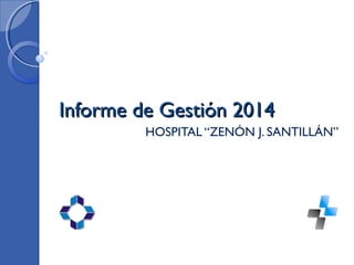 Informe de Gestión 2014Informe de Gestión 2014
HOSPITAL “ZENÓN J. SANTILLÁN”
 