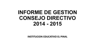 INFORME DE GESTION
CONSEJO DIRECTIVO
2014 - 2015
INSTITUCION EDUCATIVO EL PINAL
 