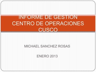 INFORME DE GESTION
CENTRO DE OPERACIONES
CUSCO
MICHAEL SANCHEZ ROSAS
ENERO 2013

 