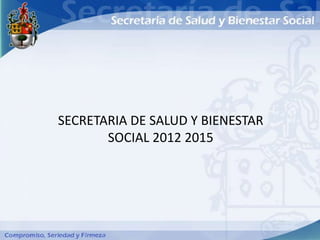 SECRETARIA DE SALUD Y BIENESTAR
       SOCIAL 2012 2015
 